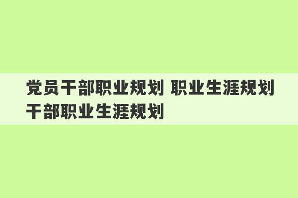 党员干部职业规划 职业生涯规划干部职业生涯规划