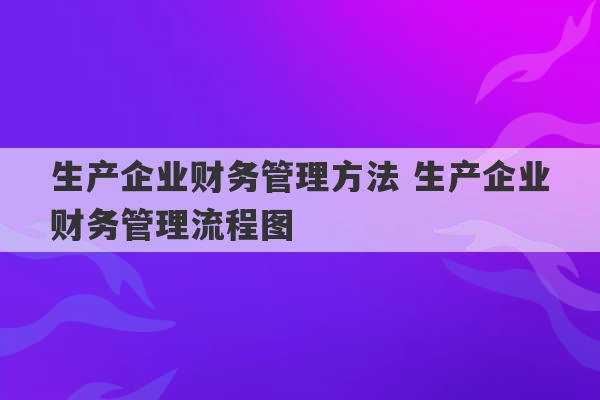 生产企业财务管理方法 生产企业财务管理流程图