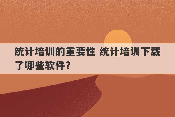 统计培训的重要性 统计培训下载了哪些软件？