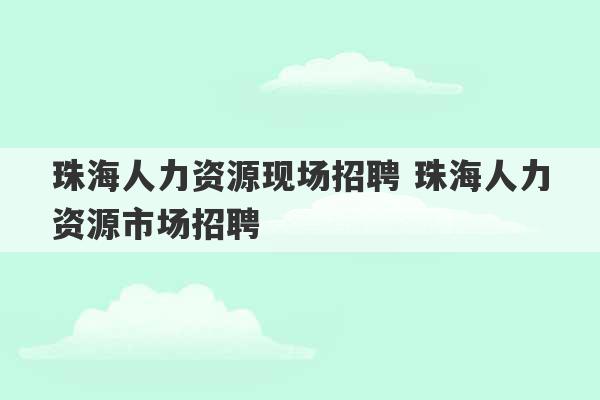 珠海人力资源现场招聘 珠海人力资源市场招聘