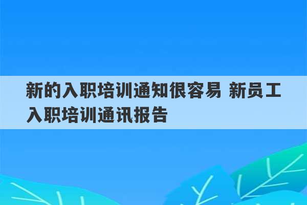 新的入职培训通知很容易 新员工入职培训通讯报告