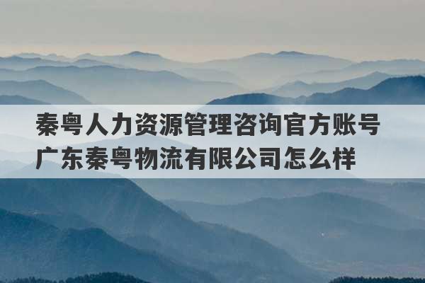 秦粤人力资源管理咨询官方账号 广东秦粤物流有限公司怎么样