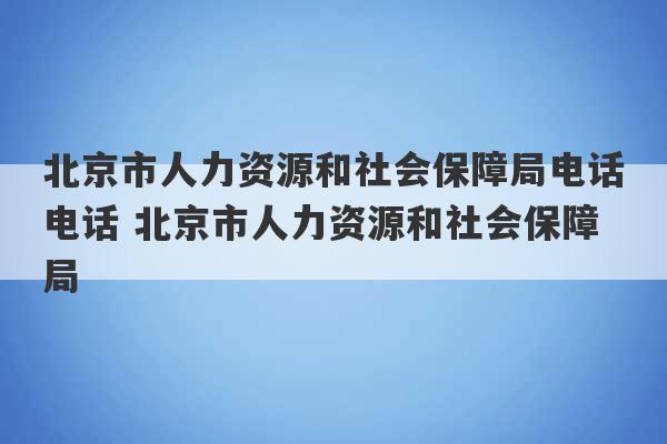 北京市人力资源和社会保障局电话电话 北京市人力资源和社会保障局