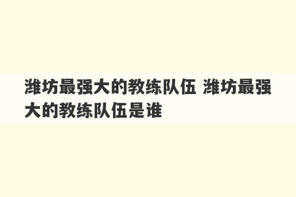 潍坊最强大的教练队伍 潍坊最强大的教练队伍是谁