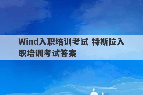 Wind入职培训考试 特斯拉入职培训考试答案