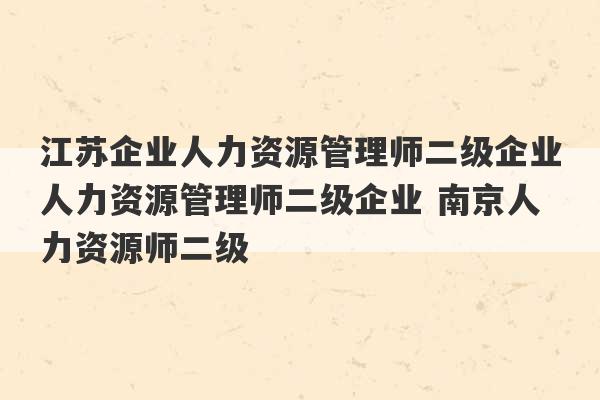 江苏企业人力资源管理师二级企业人力资源管理师二级企业 南京人力资源师二级