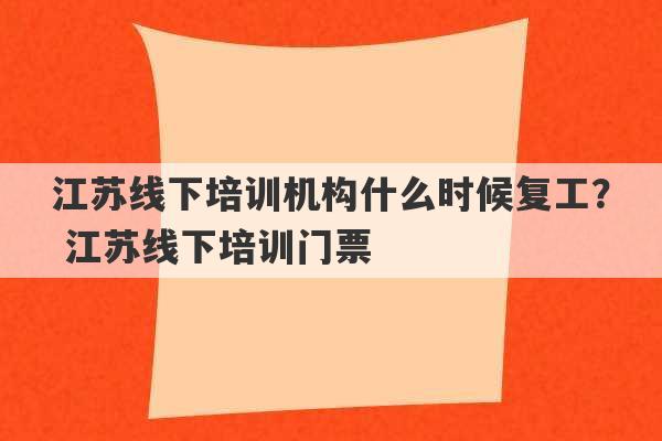 江苏线下培训机构什么时候复工？ 江苏线下培训门票