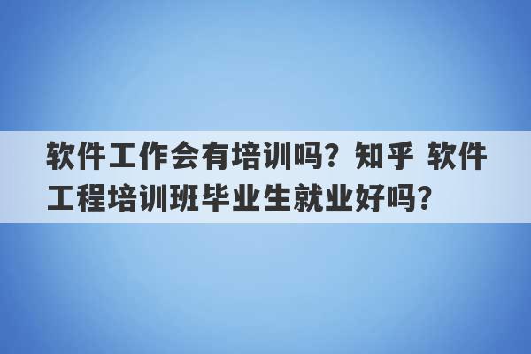 软件工作会有培训吗？知乎 软件工程培训班毕业生就业好吗？