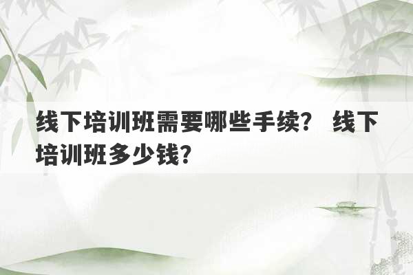 线下培训班需要哪些手续？ 线下培训班多少钱？