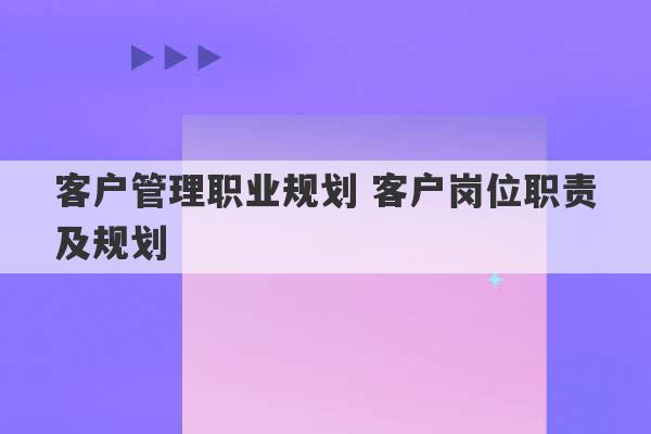 客户管理职业规划 客户岗位职责及规划