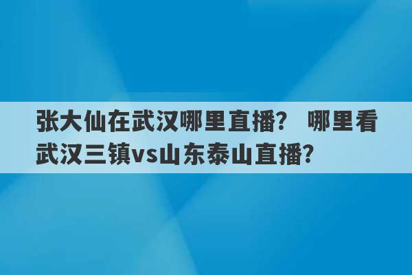 张大仙在武汉哪里直播？ 哪里看武汉三镇vs山东泰山直播？