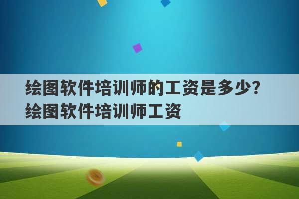 绘图软件培训师的工资是多少？ 绘图软件培训师工资