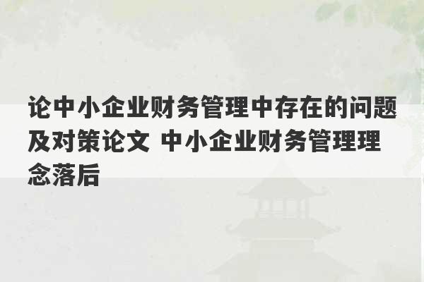 论中小企业财务管理中存在的问题及对策论文 中小企业财务管理理念落后