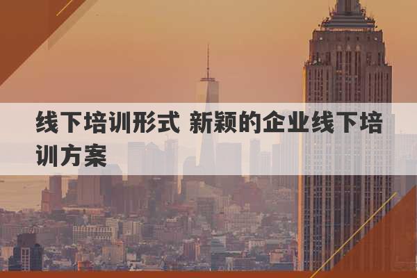 线下培训形式 新颖的企业线下培训方案