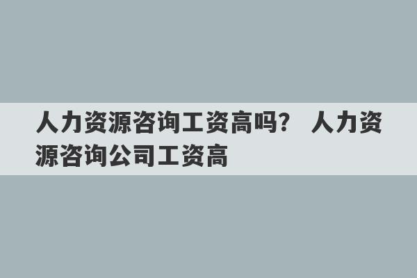 人力资源咨询工资高吗？ 人力资源咨询公司工资高