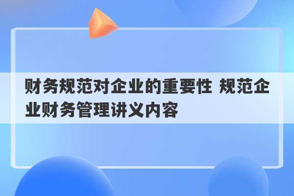 财务规范对企业的重要性 规范企业财务管理讲义内容