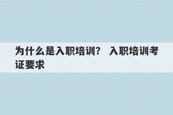 为什么是入职培训？ 入职培训考证要求