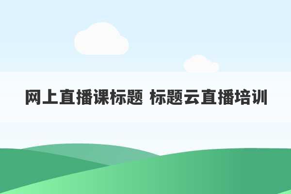 网上直播课标题 标题云直播培训