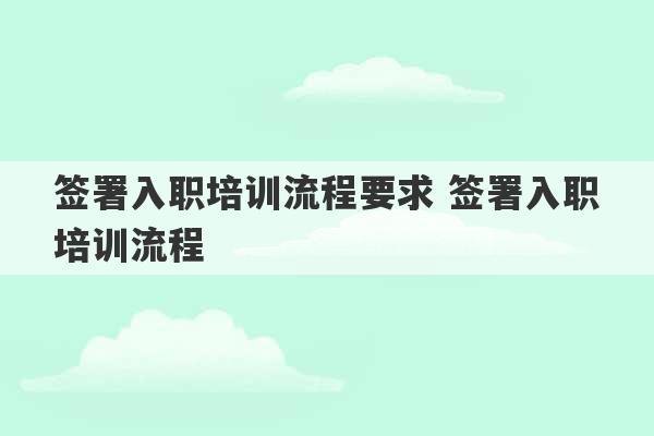 签署入职培训流程要求 签署入职培训流程