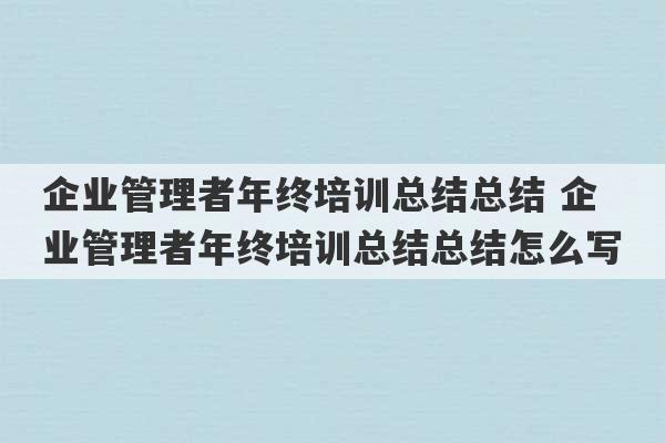 企业管理者年终培训总结总结 企业管理者年终培训总结总结怎么写