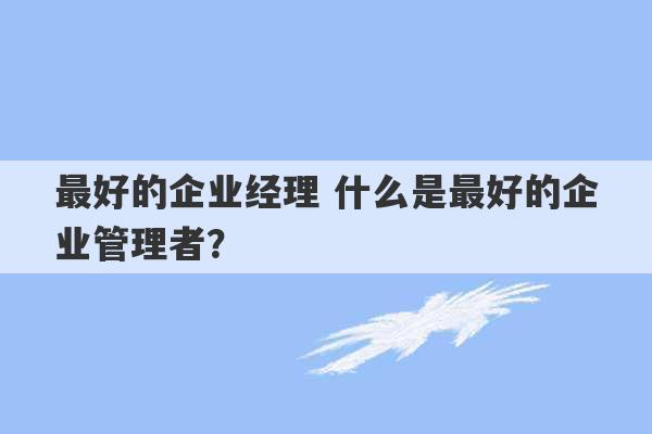 最好的企业经理 什么是最好的企业管理者？