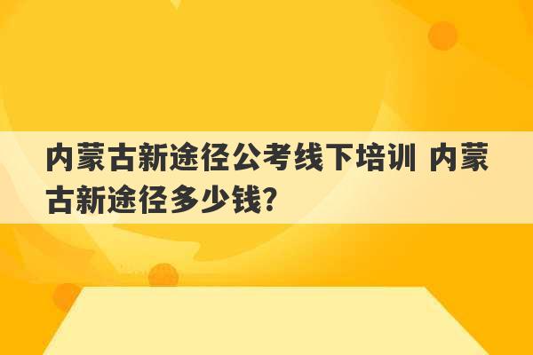 内蒙古新途径公考线下培训 内蒙古新途径多少钱？