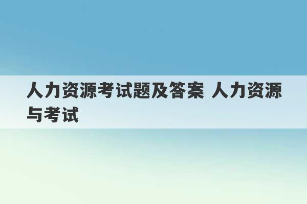 人力资源考试题及答案 人力资源与考试