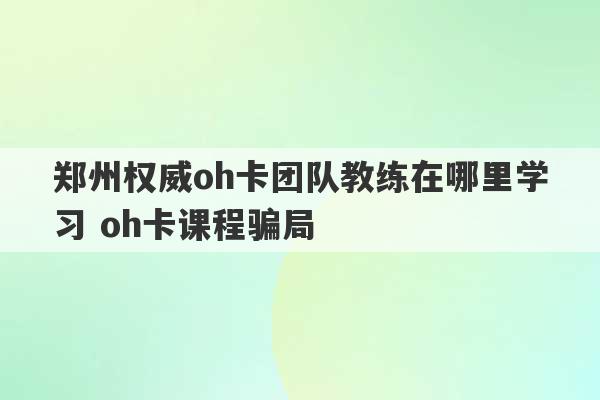 郑州权威oh卡团队教练在哪里学习 oh卡课程骗局