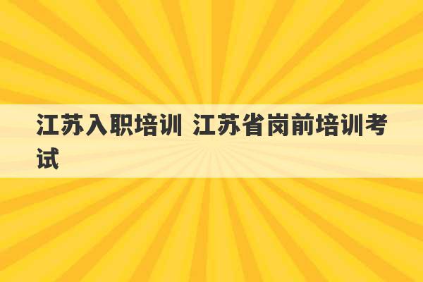 江苏入职培训 江苏省岗前培训考试