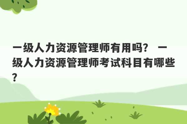 一级人力资源管理师有用吗？ 一级人力资源管理师考试科目有哪些？