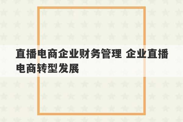 直播电商企业财务管理 企业直播电商转型发展