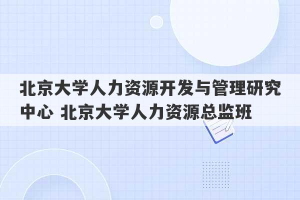 北京大学人力资源开发与管理研究中心 北京大学人力资源总监班