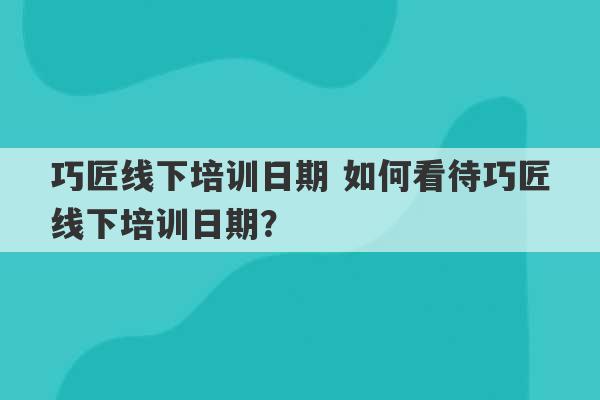 巧匠线下培训日期 如何看待巧匠线下培训日期？