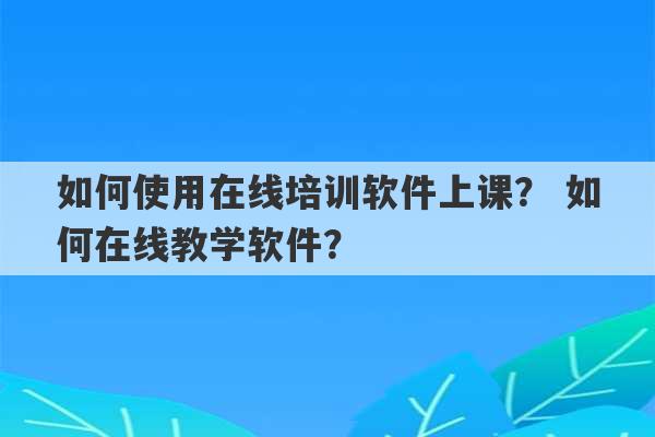 如何使用在线培训软件上课？ 如何在线教学软件？