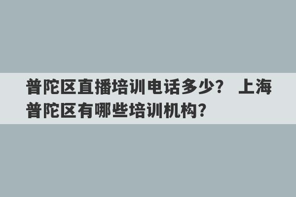 普陀区直播培训电话多少？ 上海普陀区有哪些培训机构？