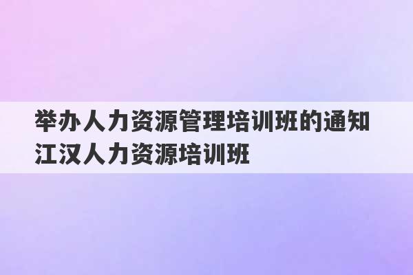 举办人力资源管理培训班的通知 江汉人力资源培训班