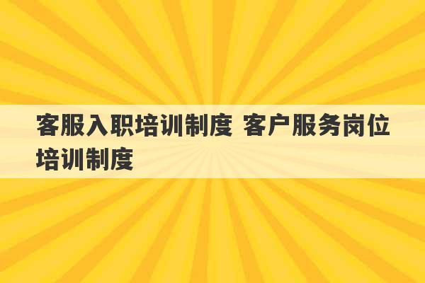 客服入职培训制度 客户服务岗位培训制度