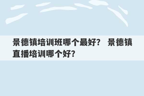 景德镇培训班哪个最好？ 景德镇直播培训哪个好？