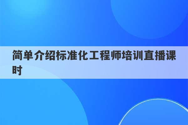 简单介绍标准化工程师培训直播课时