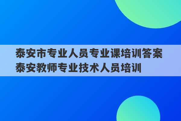 泰安市专业人员专业课培训答案 泰安教师专业技术人员培训