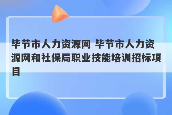 毕节市人力资源网 毕节市人力资源网和社保局职业技能培训招标项目