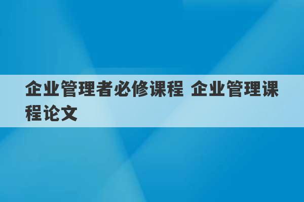 企业管理者必修课程 企业管理课程论文