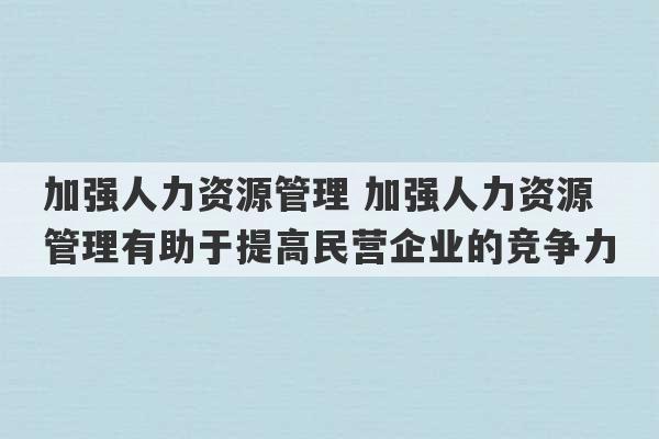 加强人力资源管理 加强人力资源管理有助于提高民营企业的竞争力