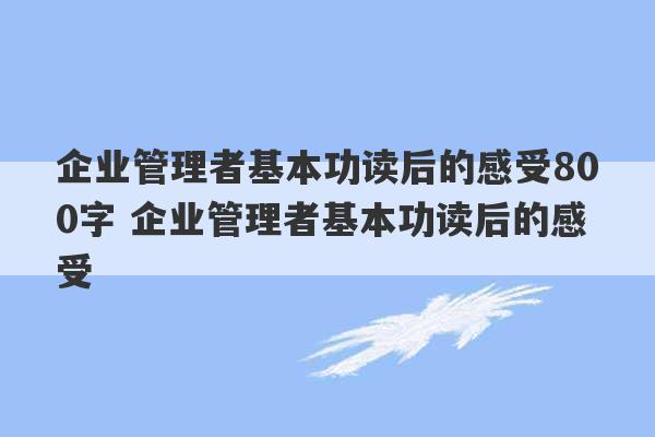 企业管理者基本功读后的感受800字 企业管理者基本功读后的感受