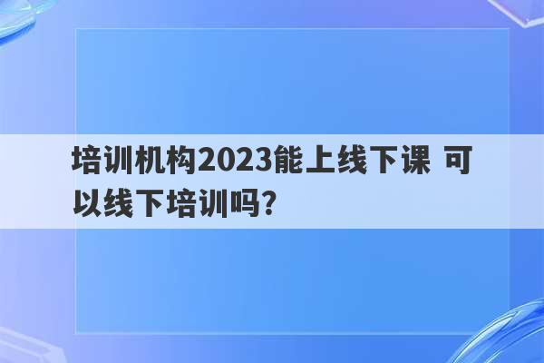 培训机构2023能上线下课 可以线下培训吗？