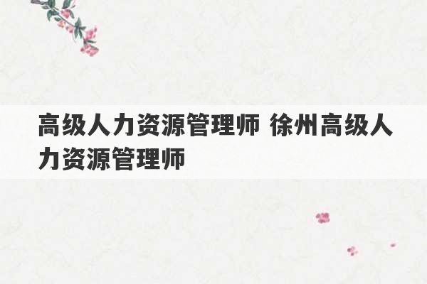 高级人力资源管理师 徐州高级人力资源管理师