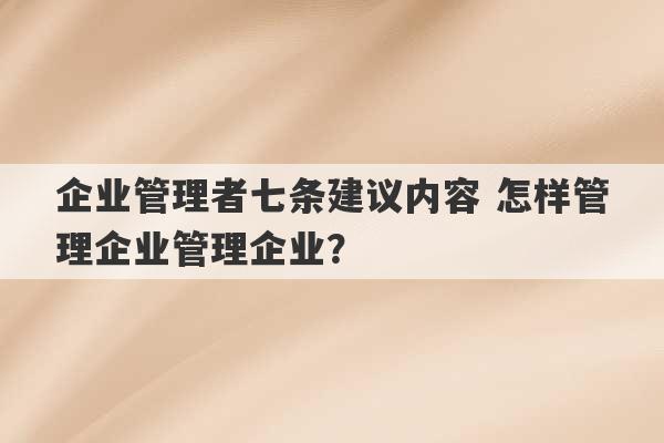 企业管理者七条建议内容 怎样管理企业管理企业？