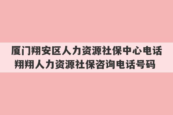 厦门翔安区人力资源社保中心电话 翔翔人力资源社保咨询电话号码