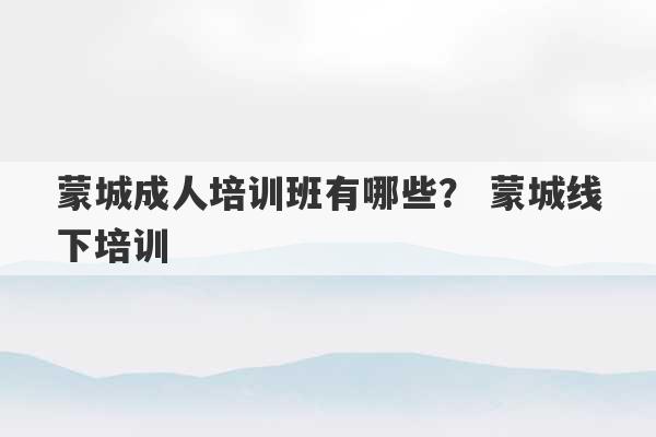 蒙城成人培训班有哪些？ 蒙城线下培训