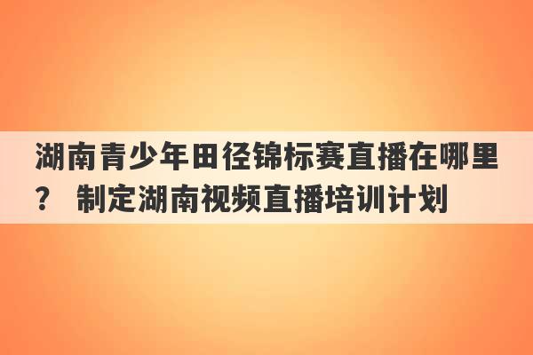 湖南青少年田径锦标赛直播在哪里？ 制定湖南视频直播培训计划